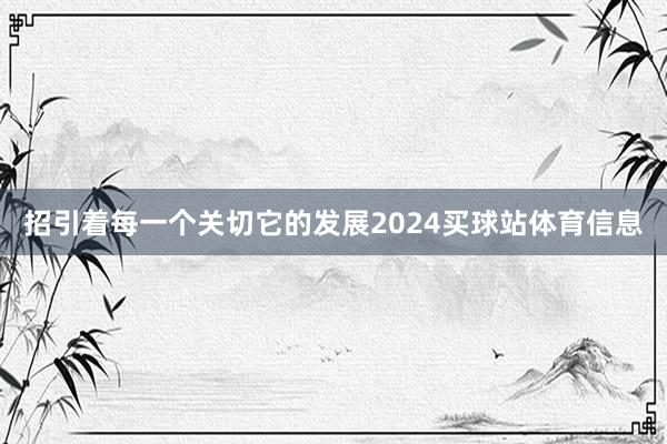 招引着每一个关切它的发展2024买球站体育信息