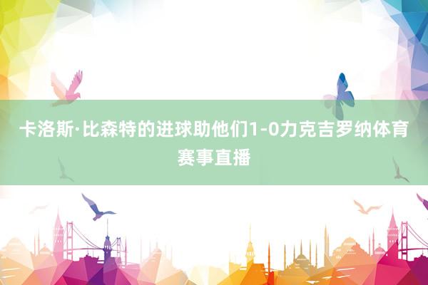 卡洛斯·比森特的进球助他们1-0力克吉罗纳体育赛事直播