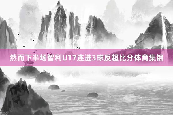 然而下半场智利U17连进3球反超比分体育集锦