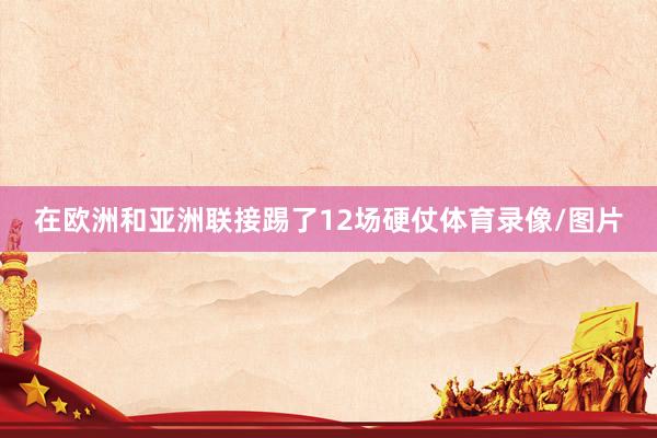 在欧洲和亚洲联接踢了12场硬仗体育录像/图片