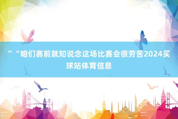 ”“咱们赛前就知说念这场比赛会很劳苦2024买球站体育信息