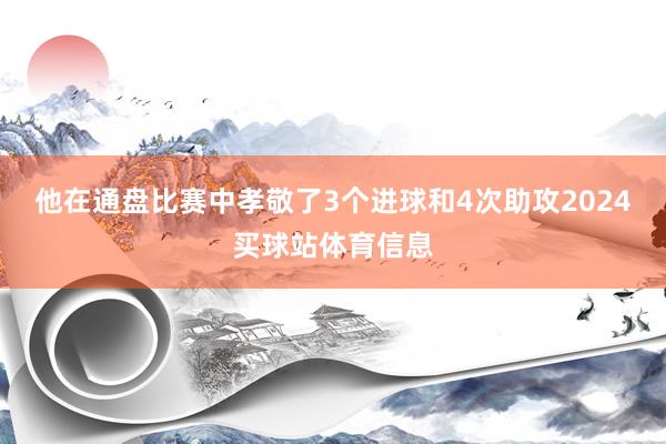 他在通盘比赛中孝敬了3个进球和4次助攻2024买球站体育信息