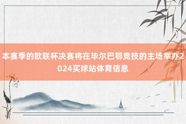 本赛季的欧联杯决赛将在毕尔巴鄂竞技的主场举办2024买球站体育信息