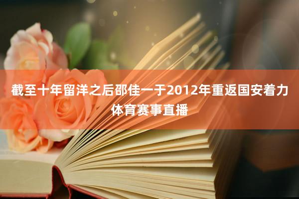 截至十年留洋之后邵佳一于2012年重返国安着力体育赛事直播