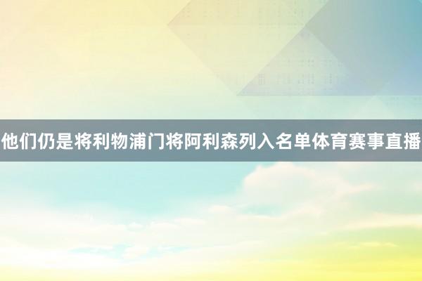 他们仍是将利物浦门将阿利森列入名单体育赛事直播