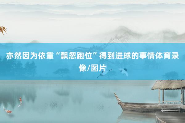 亦然因为依靠“飘忽跑位”得到进球的事情体育录像/图片