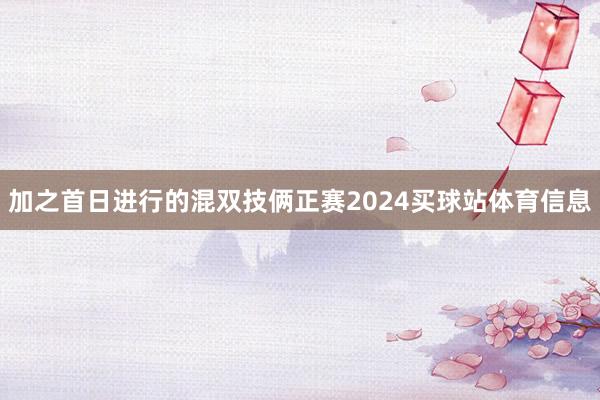 加之首日进行的混双技俩正赛2024买球站体育信息