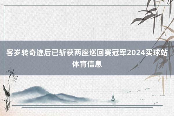 客岁转奇迹后已斩获两座巡回赛冠军2024买球站体育信息
