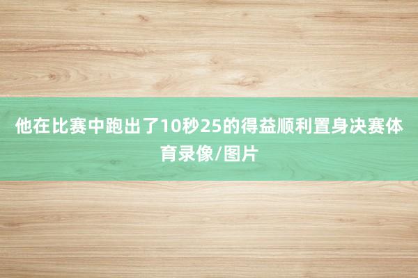 他在比赛中跑出了10秒25的得益顺利置身决赛体育录像/图片