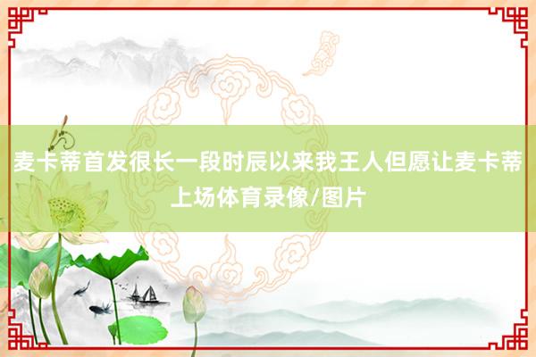 麦卡蒂首发很长一段时辰以来我王人但愿让麦卡蒂上场体育录像/图片