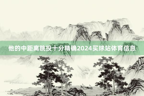 他的中距离跳投十分精确2024买球站体育信息