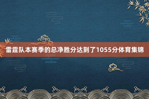 雷霆队本赛季的总净胜分达到了1055分体育集锦