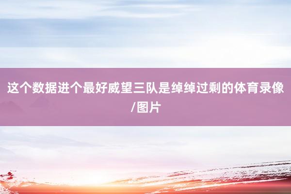 这个数据进个最好威望三队是绰绰过剩的体育录像/图片