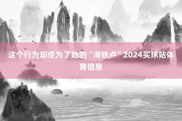 这个行为却成为了她的“滑铁卢”2024买球站体育信息