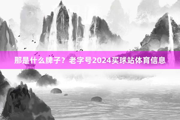 那是什么牌子？老字号2024买球站体育信息