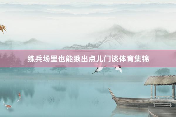 练兵场里也能瞅出点儿门谈体育集锦