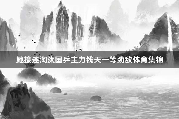 她接连淘汰国乒主力钱天一等劲敌体育集锦