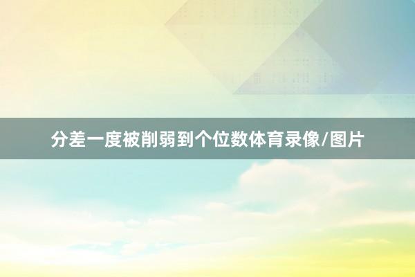分差一度被削弱到个位数体育录像/图片