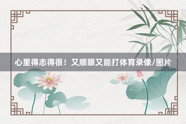 心里得志得很！又顺眼又能打体育录像/图片