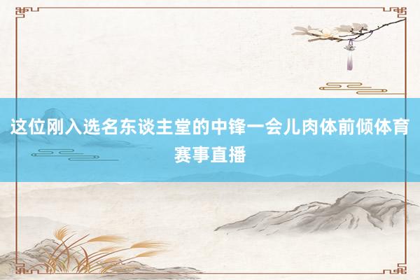 这位刚入选名东谈主堂的中锋一会儿肉体前倾体育赛事直播