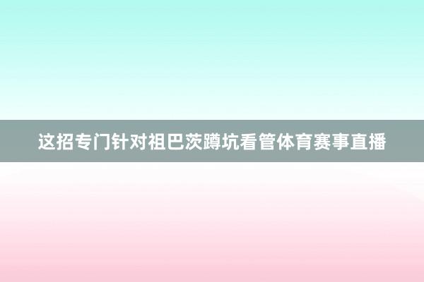 这招专门针对祖巴茨蹲坑看管体育赛事直播