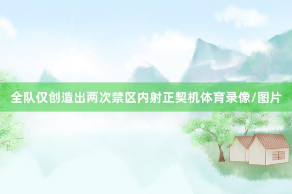 全队仅创造出两次禁区内射正契机体育录像/图片