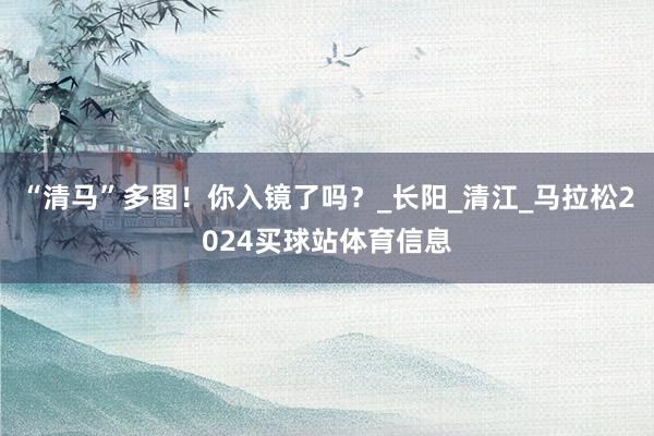 “清马”多图！你入镜了吗？_长阳_清江_马拉松2024买球站体育信息