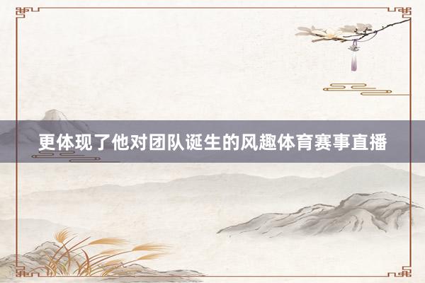 更体现了他对团队诞生的风趣体育赛事直播