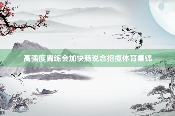 高强度闇练会加快肠说念招揽体育集锦