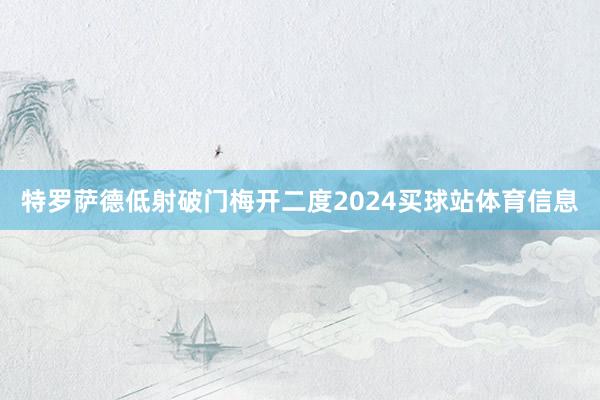 特罗萨德低射破门梅开二度2024买球站体育信息