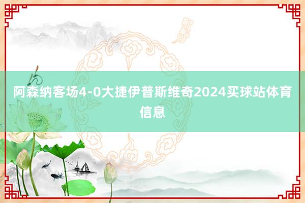 阿森纳客场4-0大捷伊普斯维奇2024买球站体育信息