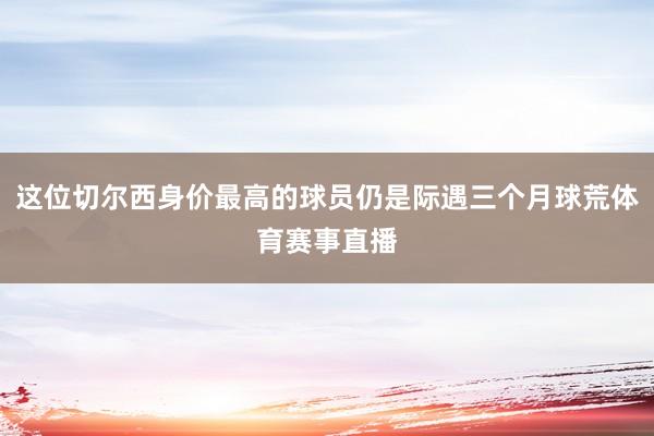 这位切尔西身价最高的球员仍是际遇三个月球荒体育赛事直播