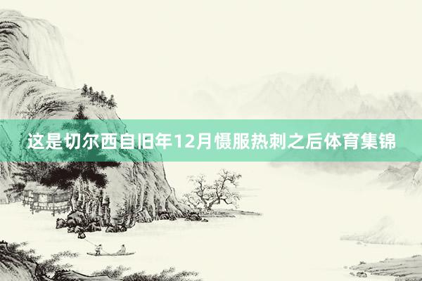 这是切尔西自旧年12月慑服热刺之后体育集锦