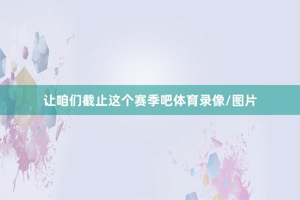 让咱们截止这个赛季吧体育录像/图片