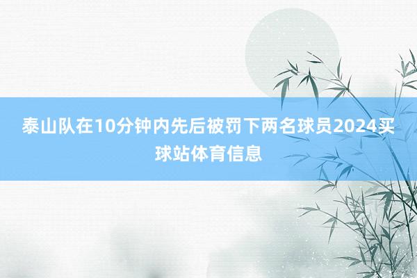 泰山队在10分钟内先后被罚下两名球员2024买球站体育信息