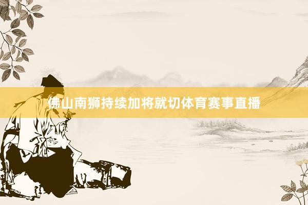 佛山南狮持续加将就切体育赛事直播
