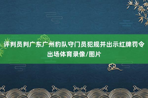 评判员判广东广州豹队守门员犯规并出示红牌罚令出场体育录像/图片