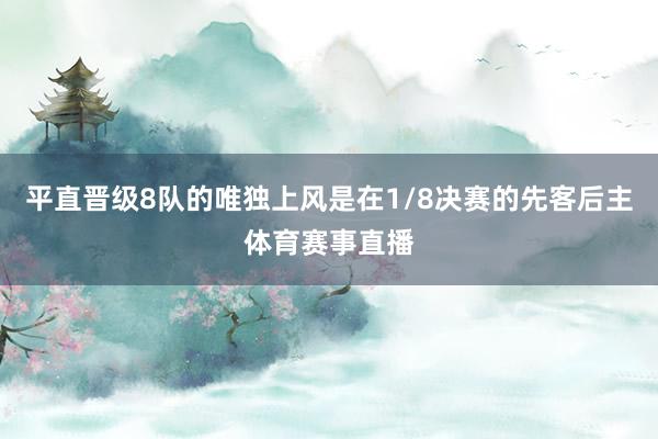 平直晋级8队的唯独上风是在1/8决赛的先客后主体育赛事直播