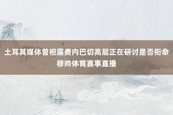 土耳其媒体曾袒露费内巴切高层正在研讨是否衔命穆帅体育赛事直播