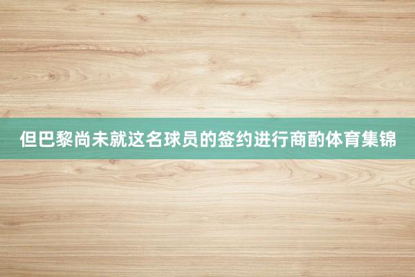 但巴黎尚未就这名球员的签约进行商酌体育集锦