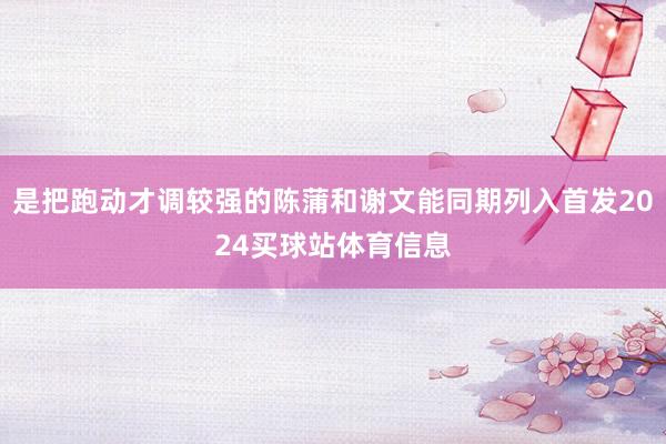 是把跑动才调较强的陈蒲和谢文能同期列入首发2024买球站体育信息