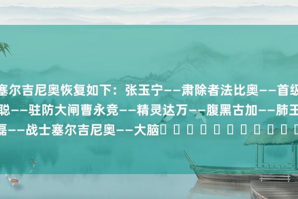 塞尔吉尼奥恢复如下：　　张玉宁——肃除者　　法比奥——首级　　韩佳奇——城墙　　吴少聪——驻防大闸　　曹永竞——精灵　　达万——腹黑　　古加——肺　　王子铭——拼搏者　　李磊——战士　　塞尔吉尼奥——大脑															                2024买球站体育信息