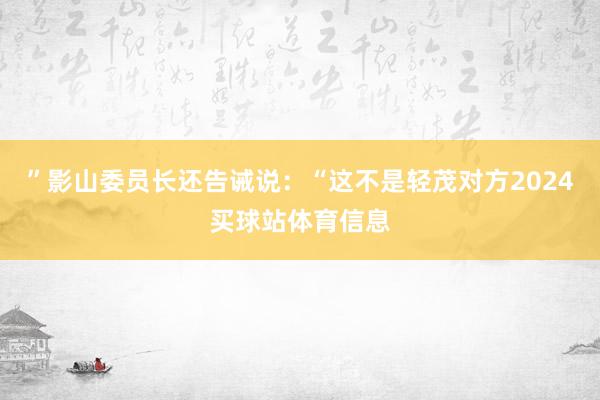”　　影山委员长还告诫说：“这不是轻茂对方2024买球站体育信息