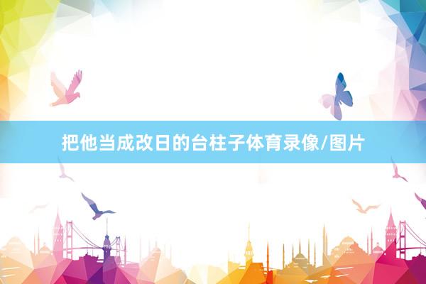 把他当成改日的台柱子体育录像/图片
