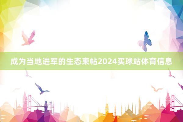 成为当地进军的生态柬帖2024买球站体育信息