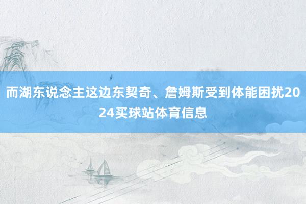 而湖东说念主这边东契奇、詹姆斯受到体能困扰2024买球站体育信息