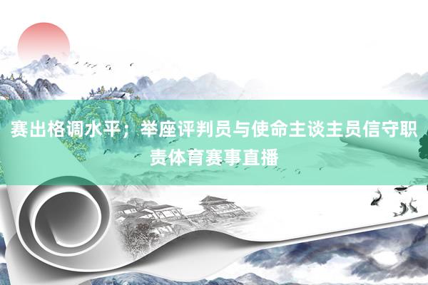 赛出格调水平；举座评判员与使命主谈主员信守职责体育赛事直播
