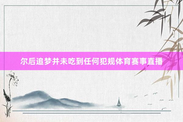 尔后追梦并未吃到任何犯规体育赛事直播