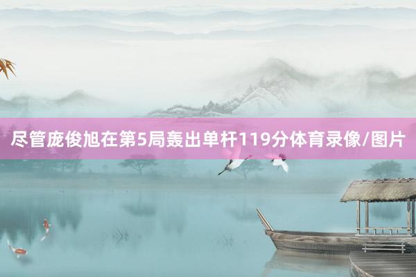 尽管庞俊旭在第5局轰出单杆119分体育录像/图片