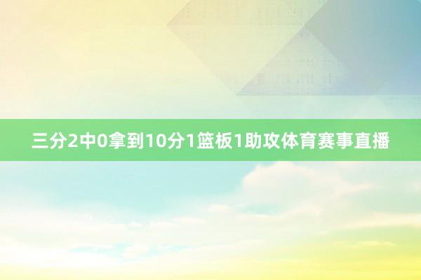 三分2中0拿到10分1篮板1助攻体育赛事直播